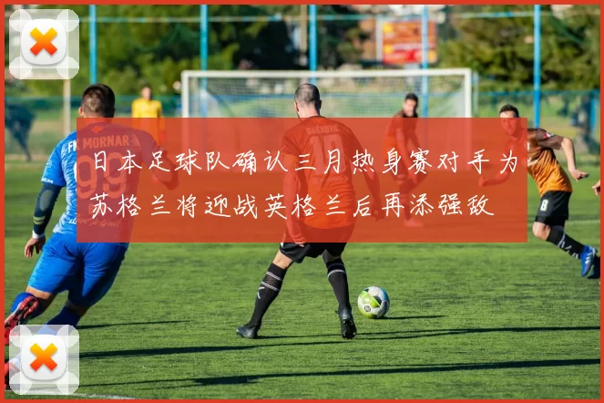 日本足球队确认三月热身赛对手为苏格兰将迎战英格兰后再添强敌