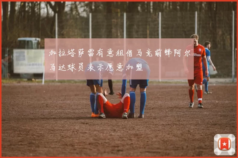 加拉塔萨雷有意租借马竞前锋阿尔马达球员表示愿意加盟