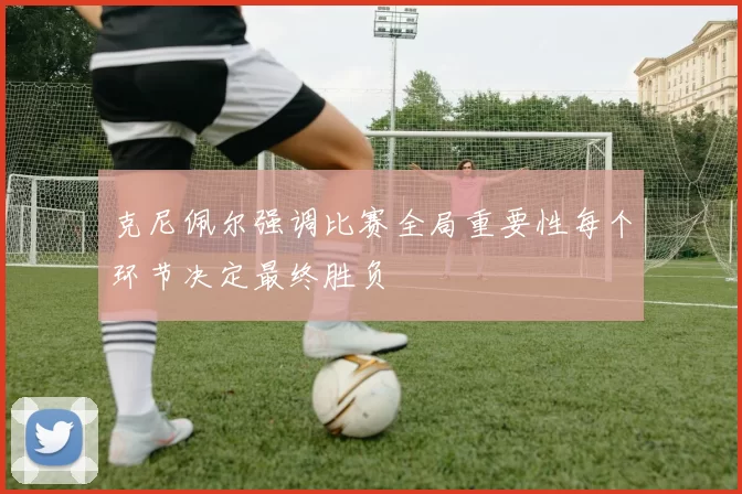 克尼佩尔强调比赛全局重要性每个环节决定最终胜负