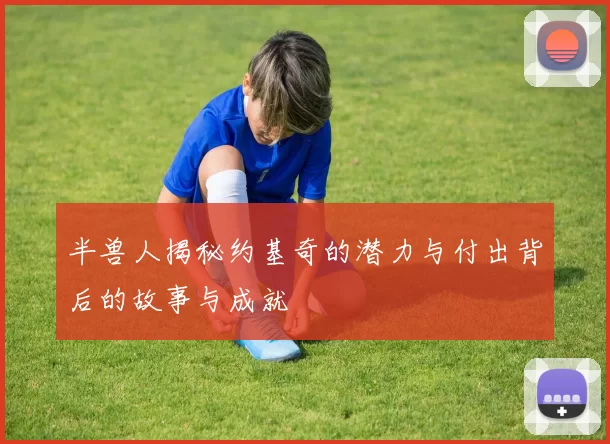 半兽人揭秘约基奇的潜力与付出背后的故事与成就