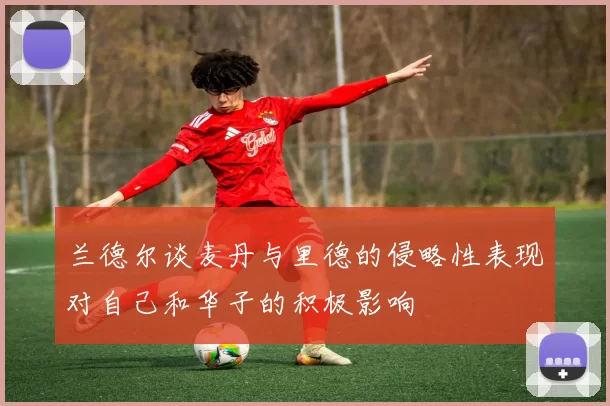 兰德尔谈麦丹与里德的侵略性表现对自己和华子的积极影响