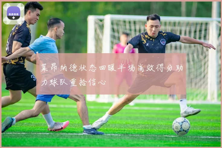 莱昂纳德状态回暖半场高效得分助力球队重拾信心