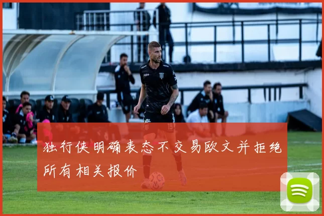 独行侠明确表态不交易欧文并拒绝所有相关报价