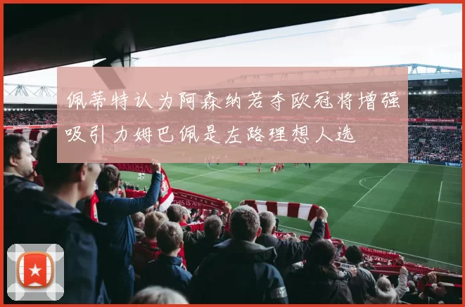 佩蒂特认为阿森纳若夺欧冠将增强吸引力姆巴佩是左路理想人选