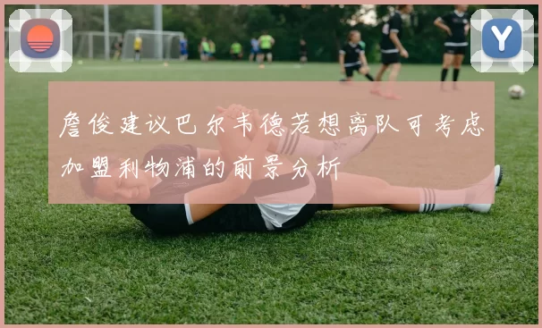 詹俊建议巴尔韦德若想离队可考虑加盟利物浦的前景分析