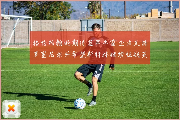 格伦约翰逊期待蓝军冬窗全力支持罗塞尼尔并希望斯特林继续征战英超