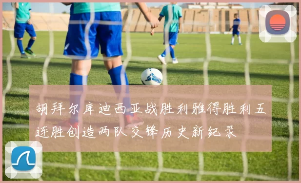 胡拜尔库迪西亚战胜利雅得胜利五连胜创造两队交锋历史新纪录