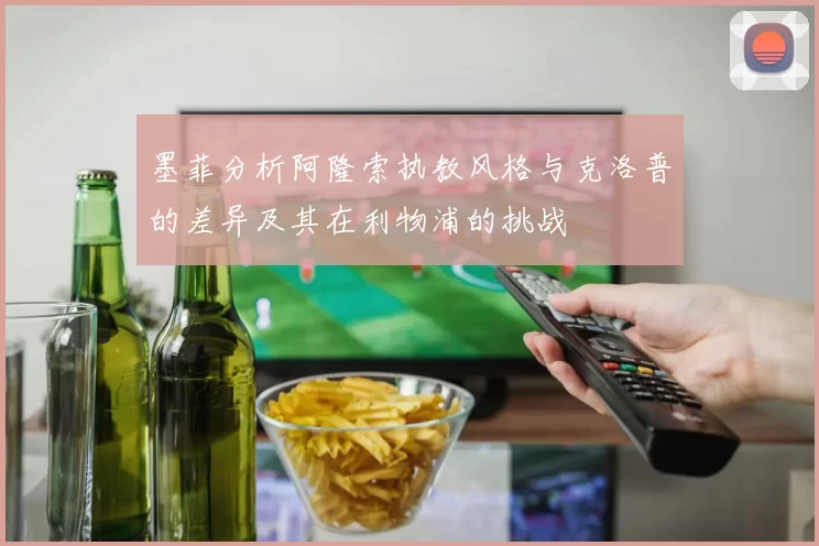 墨菲分析阿隆索执教风格与克洛普的差异及其在利物浦的挑战