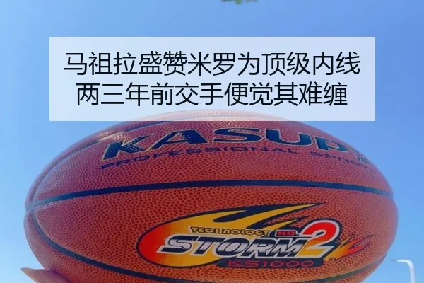 马祖拉盛赞米罗为顶级内线 两三年前交手便觉其难缠